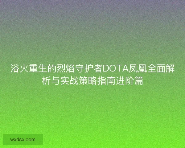 浴火重生的烈焰守护者DOTA凤凰全面解析与实战策略指南进阶篇