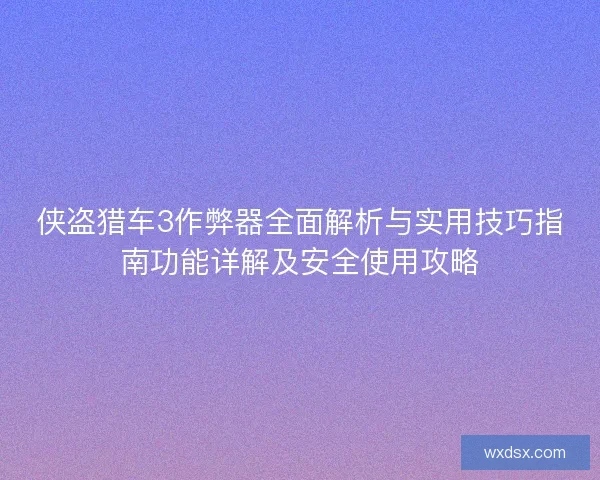 侠盗猎车3作弊器全面解析与实用技巧指南功能详解及安全使用攻略