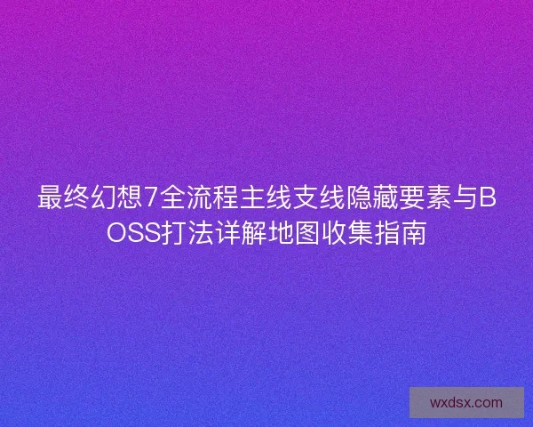 最终幻想7全流程主线支线隐藏要素与BOSS打法详解地图收集指南