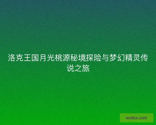 洛克王国月光桃源秘境探险与梦幻精灵传说之旅