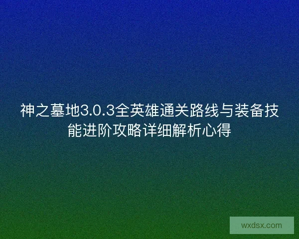 神之墓地3.0.3全英雄通关路线与装备技能进阶攻略详细解析心得