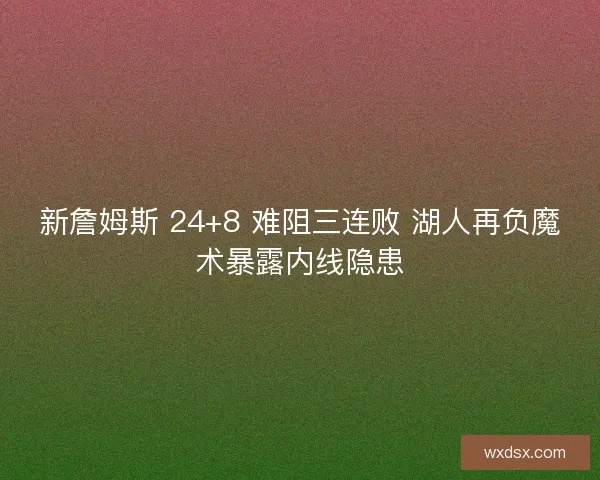 新詹姆斯 24+8 难阻三连败 湖人再负魔术暴露内线隐患