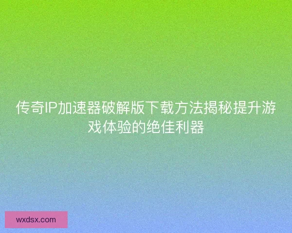 传奇IP加速器破解版下载方法揭秘提升游戏体验的绝佳利器