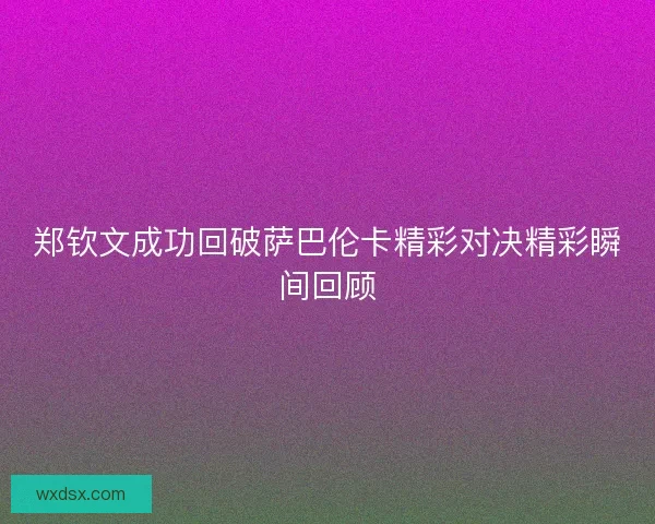 郑钦文成功回破萨巴伦卡精彩对决精彩瞬间回顾