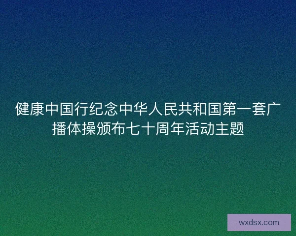 健康中国行纪念中华人民共和国第一套广播体操颁布七十周年活动主题