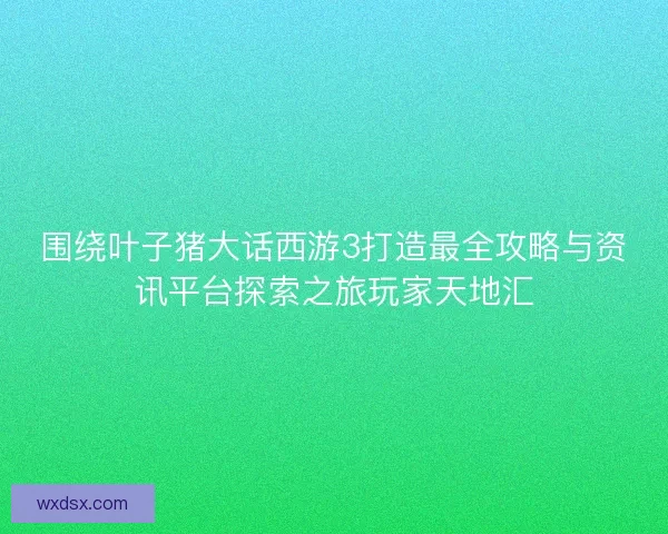 围绕叶子猪大话西游3打造最全攻略与资讯平台探索之旅玩家天地汇