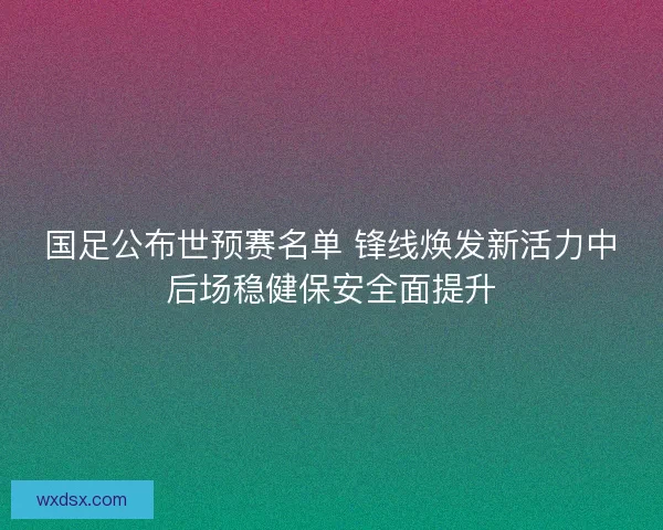 国足公布世预赛名单 锋线焕发新活力中后场稳健保安全面提升