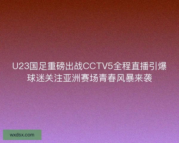 U23国足重磅出战CCTV5全程直播引爆球迷关注亚洲赛场青春风暴来袭